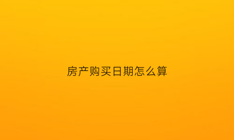 房产购买日期怎么算(房产购买日期就是房产登记日期吗)
