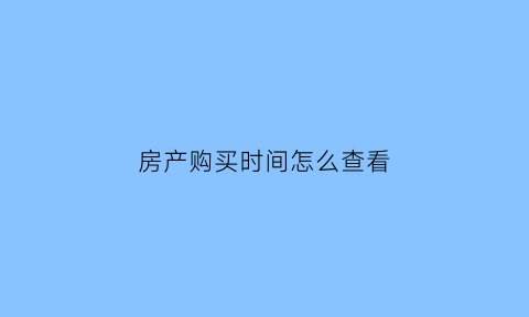 房产购买时间怎么查看(怎么查询房子购买时间)