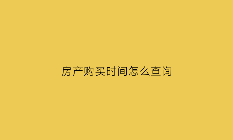房产购买时间怎么查询(房屋购买时间怎么查)