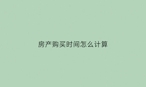 房产购买时间怎么计算(房屋的购买时间)