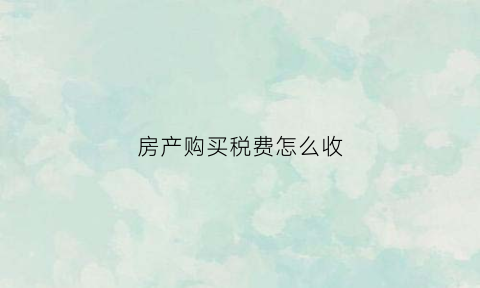 房产购买税费怎么收(房产购买税费怎么收的)