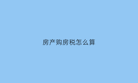 房产购房税怎么算(房产购房税怎么算的)