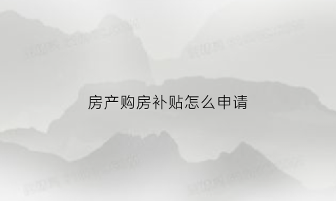 房产购房补贴怎么申请(房产购房补贴怎么申请流程)