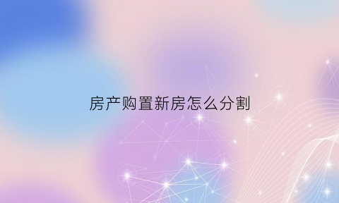 房产购置新房怎么分割(购置新房房产税纳税义务时间)