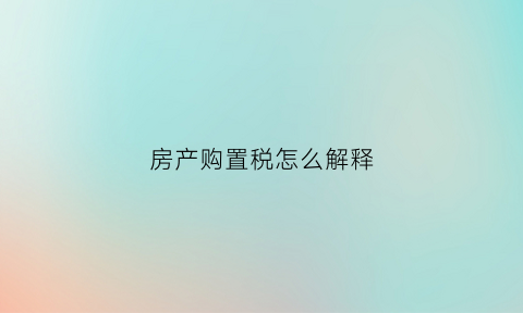 房产购置税怎么解释(房产购置税如何计算)