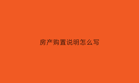 房产购置说明怎么写(关于购买房产有关情况说明)