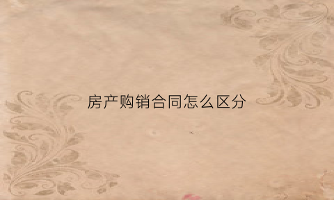 房产购销合同怎么区分(买房购销合同)