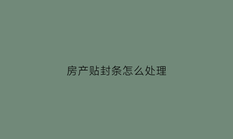 房产贴封条怎么处理(房屋贴封条是什么意思)