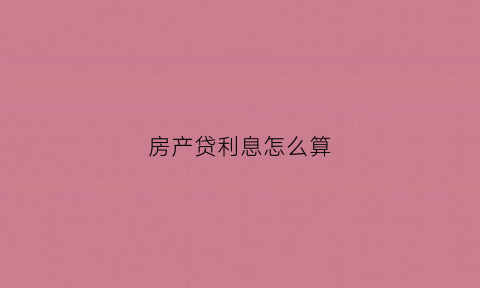 房产贷利息怎么算(房产贷款利息怎么计算公式)