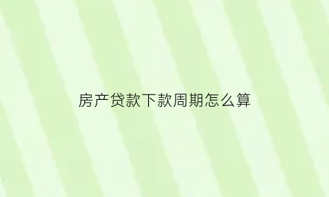 房产贷款下款周期怎么算(房产贷款放款是多少时间)