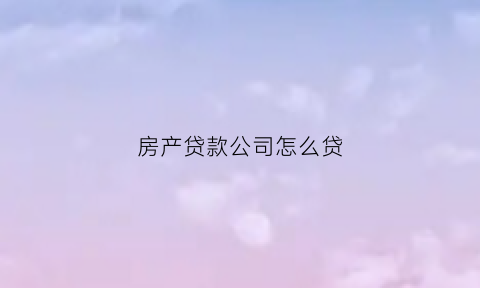 房产贷款公司怎么贷(房地产公司贷款流程)