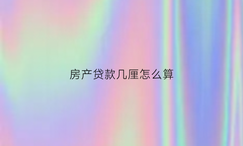 房产贷款几厘怎么算(房子贷款利率怎么算的多少乘多少)