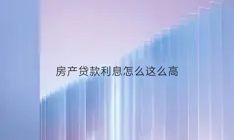 房产贷款利息怎么这么高(房子贷款利息怎么这么高)