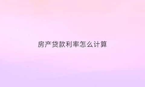 房产贷款利率怎么计算(房产贷款利率计算器)