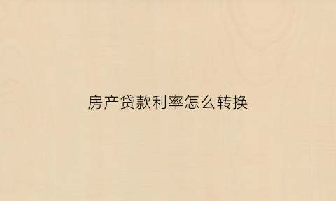 房产贷款利率怎么转换(房贷利率怎么转换lpr)