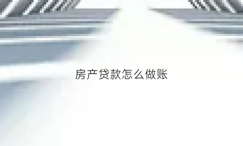 房产贷款怎么做账(房产贷款怎么做账务处理)