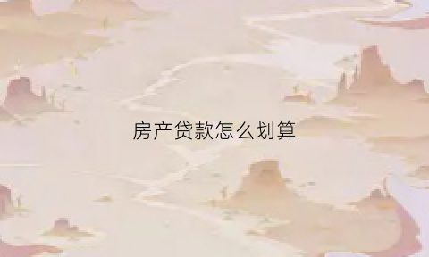 房产贷款怎么划算(房产贷款怎么还最划算)