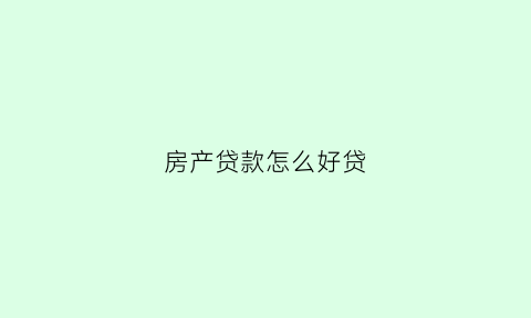 房产贷款怎么好贷(房产贷款怎么好贷呢)