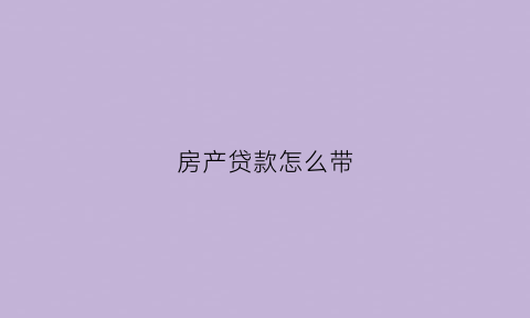 房产贷款怎么带(房产怎么代款)