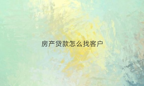 房产贷款怎么找客户(房产贷款怎么找客户电话)