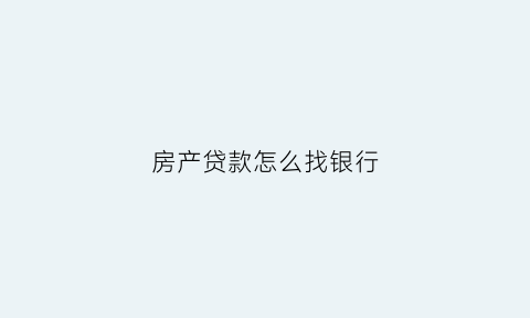 房产贷款怎么找银行(房产贷款怎么找银行代办)