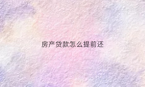 房产贷款怎么提前还(房屋贷款怎么提前还)
