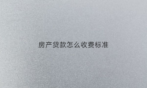 房产贷款怎么收费标准(房产证贷款手续费)