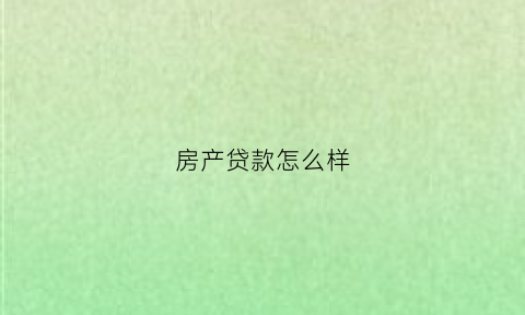房产贷款怎么样(房产银行贷款流程)