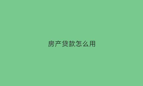 房产贷款怎么用(房屋贷款操作流程)