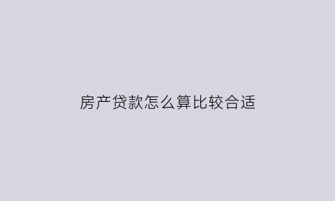 房产贷款怎么算比较合适(房产贷款计算方法)
