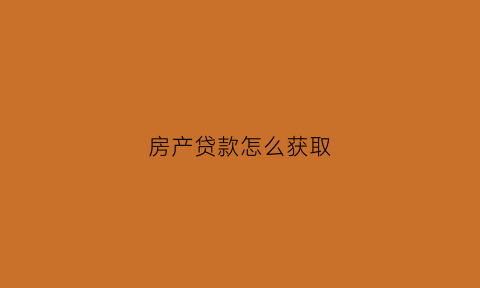 房产贷款怎么获取(房产贷款怎么用)