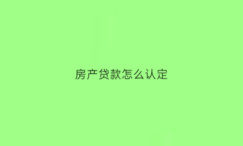 房产贷款怎么认定(房产贷款额度怎么算)
