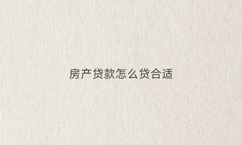 房产贷款怎么贷合适(房产贷款有几种方式)