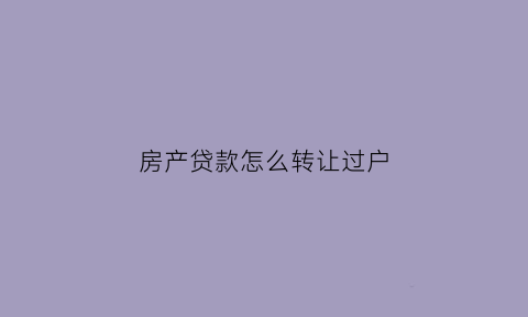 房产贷款怎么转让过户(房产贷款怎么转让过户给子女)