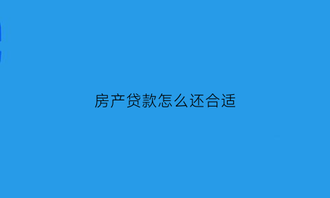 房产贷款怎么还合适(房产贷款还款方式)