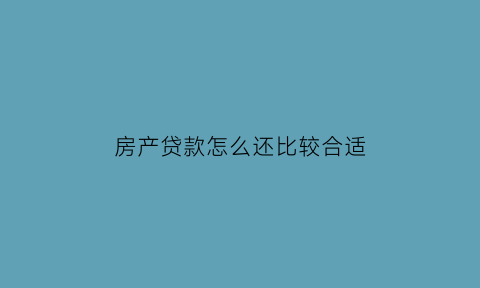 房产贷款怎么还比较合适(房产贷款怎样还款合算)
