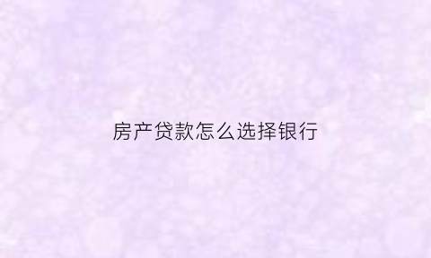 房产贷款怎么选择银行(房子贷款怎么选择银行)