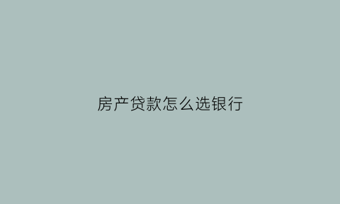 房产贷款怎么选银行(房产贷款怎么选银行卡)
