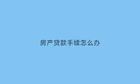 房产贷款手续怎么办(房产证贷款手续)