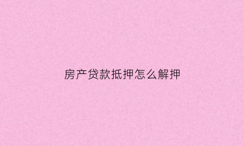 房产贷款抵押怎么解押(房产贷款抵押解押如何收费呢)