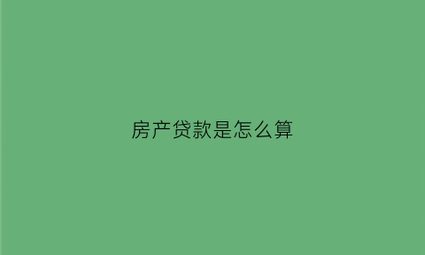 房产贷款是怎么算(房产贷款是怎么算出来的)