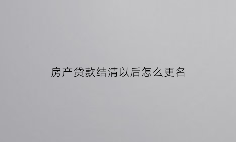 房产贷款结清以后怎么更名(贷款还清房产证更换名字)