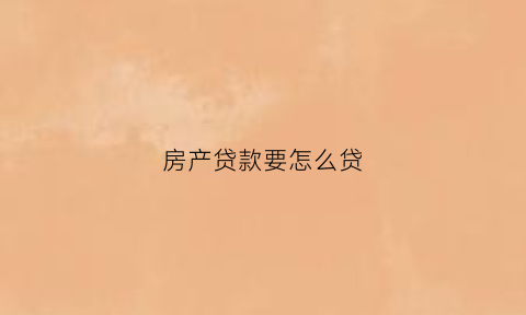 房产贷款要怎么贷(房产贷款怎么贷划算)