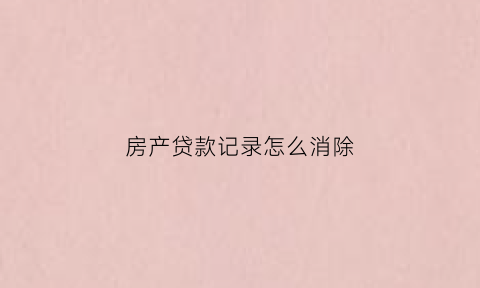 房产贷款记录怎么消除(个人房贷记录怎么去除)