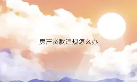 房产贷款违规怎么办(房产贷款违规怎么办理)