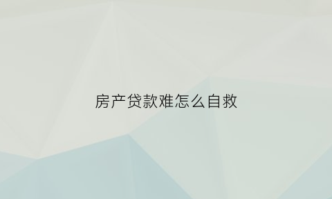 房产贷款难怎么自救(房屋贷款难办吗)
