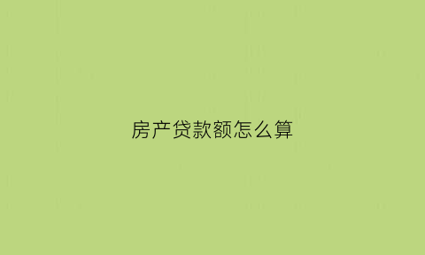 房产贷款额怎么算(房产贷款金额怎么算)