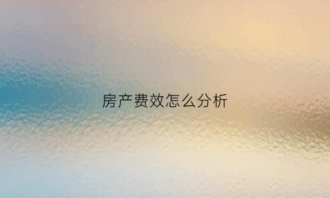 房产费效怎么分析(房产费用计算)