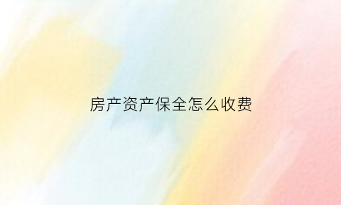 房产资产保全怎么收费(房产财产保全多久失效)