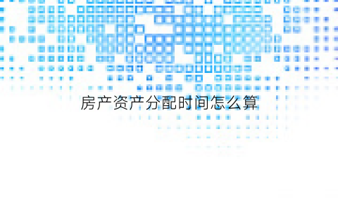 房产资产分配时间怎么算(房产分配比例)